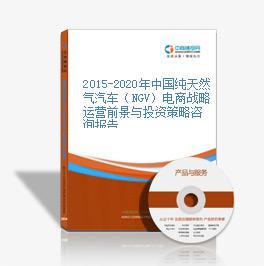 2015-2020年中國純天然氣汽車(NGV)電商戰(zhàn)略運(yùn)營前景與投資策略咨詢報告